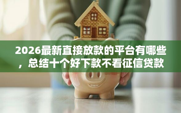 2026最新直接放款的平台有哪些，总结十个好下款不看征信贷款平台！