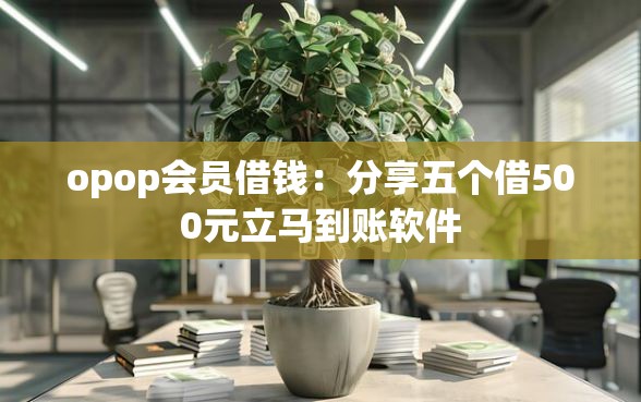 opop会员借钱：分享五个借500元立马到账软件