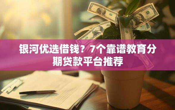 银河优选借钱？7个靠谱教育分期贷款平台推荐