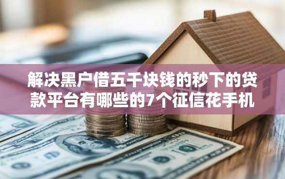 解决黑户借五千块钱的秒下的贷款平台有哪些的7个征信花手机上太高利息贷款软件分享