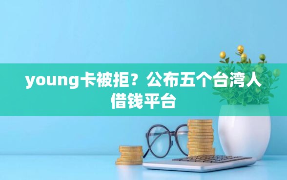 young卡被拒？公布五个台湾人借钱平台