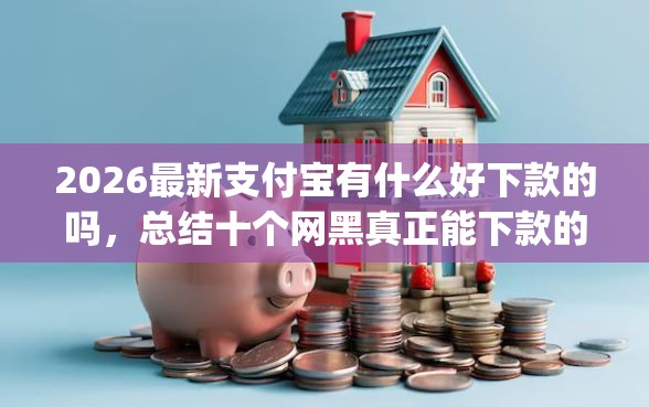 2026最新支付宝有什么好下款的吗，总结十个网黑真正能下款的app！