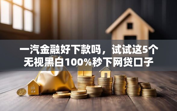 一汽金融好下款吗，试试这5个无视黑白100%秒下网贷口子
