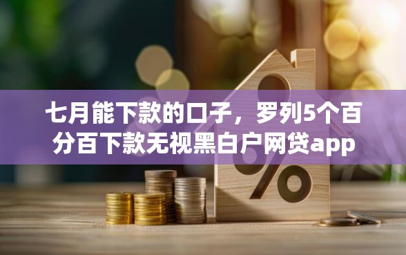 七月能下款的口子，罗列5个百分百下款无视黑白户网贷app