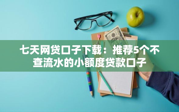 七天网贷口子下载：推荐5个不查流水的小额度贷款口子