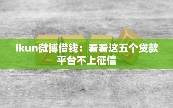 ikun微博借钱：看看这五个贷款平台不上征信