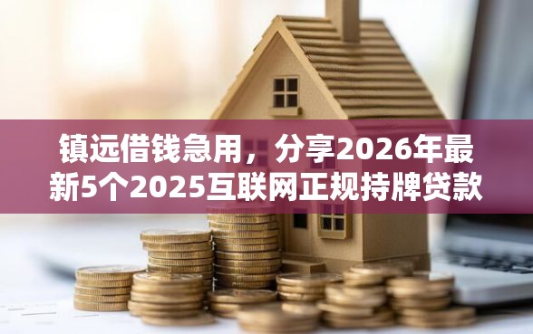 镇远借钱急用，分享2026年最新5个2025互联网正规持牌贷款平台