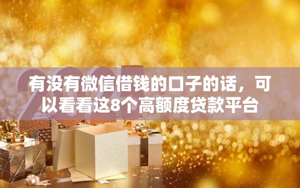 有没有微信借钱的口子的话，可以看看这8个高额度贷款平台