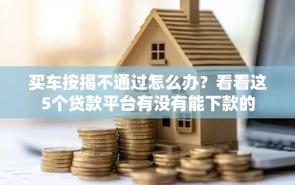 买车按揭不通过怎么办？看看这5个贷款平台有没有能下款的