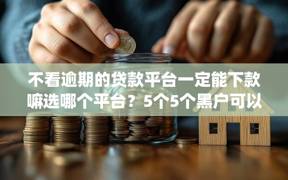 不看逾期的贷款平台一定能下款嘛选哪个平台？5个5个黑户可以借款的网贷app推荐
