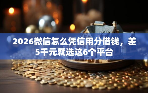 2026微信怎么凭信用分借钱，差5千元就选这6个平台