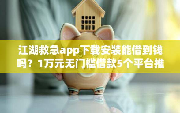 江湖救急app下载安装能借到钱吗？1万元无门槛借款5个平台推荐