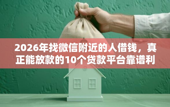 2026年找微信附近的人借钱，真正能放款的10个贷款平台靠谱利息低推荐
