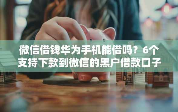微信借钱华为手机能借吗？6个支持下款到微信的黑户借款口子