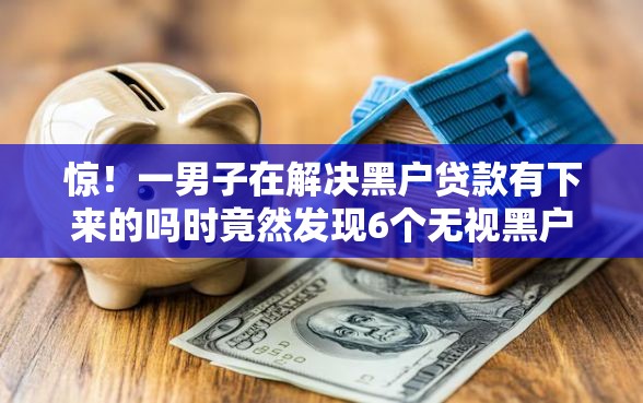 惊！一男子在解决黑户贷款有下来的吗时竟然发现6个无视黑户百分百下款平台，事后分享了出来