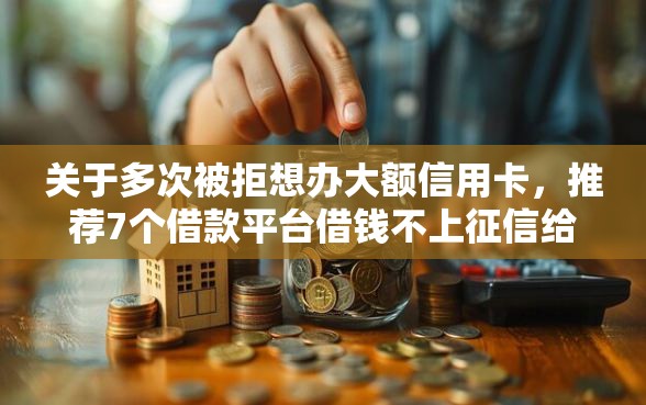 关于多次被拒想办大额信用卡，推荐7个借款平台借钱不上征信给你