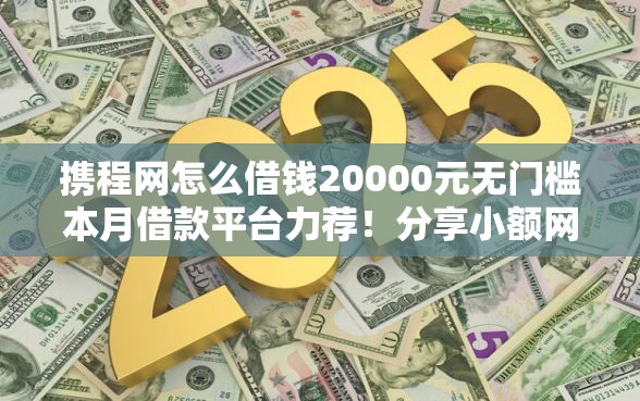 携程网怎么借钱20000元无门槛本月借款平台力荐！分享小额网贷口子20000元无门槛借款