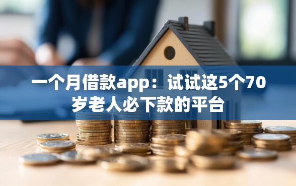 一个月借款app：试试这5个70岁老人必下款的平台