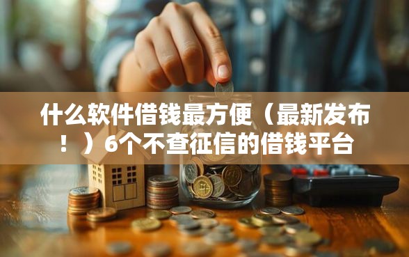什么软件借钱最方便（最新发布！）6个不查征信的借钱平台