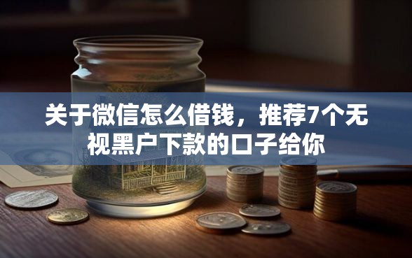 关于微信怎么借钱，推荐7个无视黑户下款的口子给你