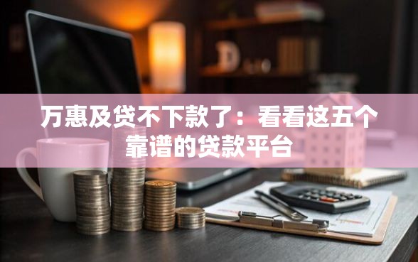 万惠及贷不下款了：看看这五个靠谱的贷款平台