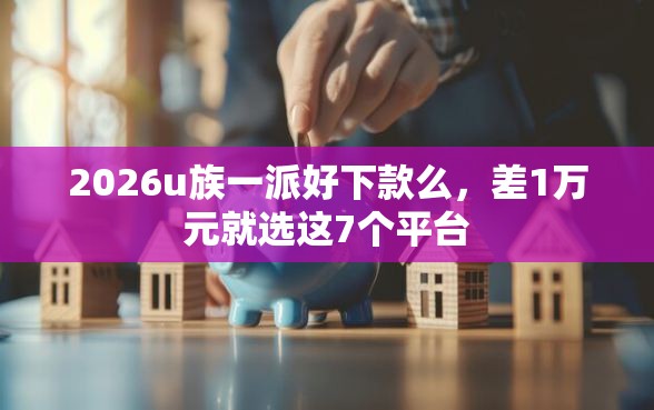 2026u族一派好下款么，差1万元就选这7个平台