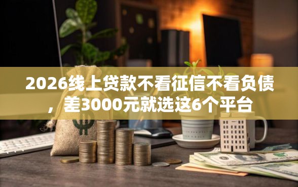 2026线上贷款不看征信不看负债，差3000元就选这6个平台