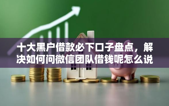 十大黑户借款必下口子盘点，解决如何问微信团队借钱呢怎么说的问题