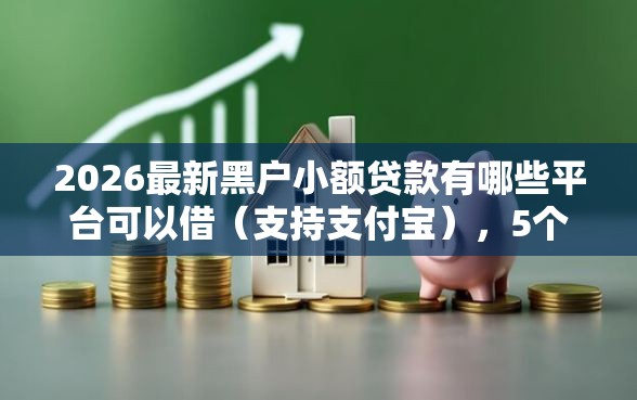 2026最新黑户小额贷款有哪些平台可以借（支持支付宝），5个贷款平台软件无私分享