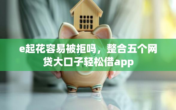 e起花容易被拒吗，整合五个网贷大口子轻松借app