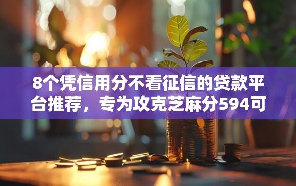 8个凭信用分不看征信的贷款平台推荐，专为攻克芝麻分594可以怎么借款难题
