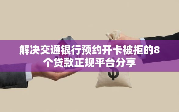 解决交通银行预约开卡被拒的8个贷款正规平台分享
