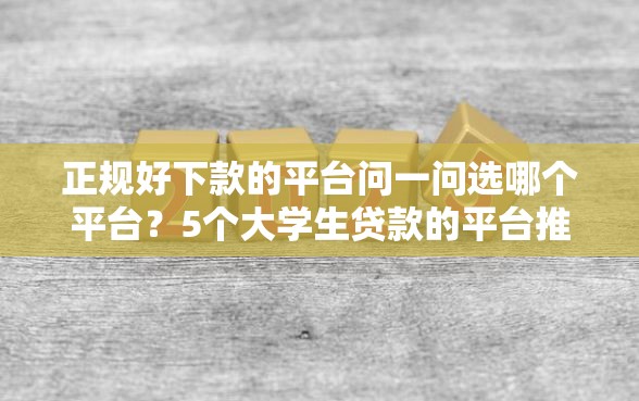 正规好下款的平台问一问选哪个平台？5个大学生贷款的平台推荐