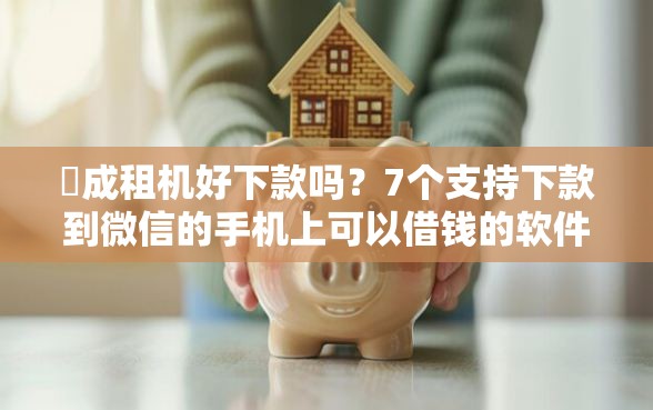 玥成租机好下款吗？7个支持下款到微信的手机上可以借钱的软件