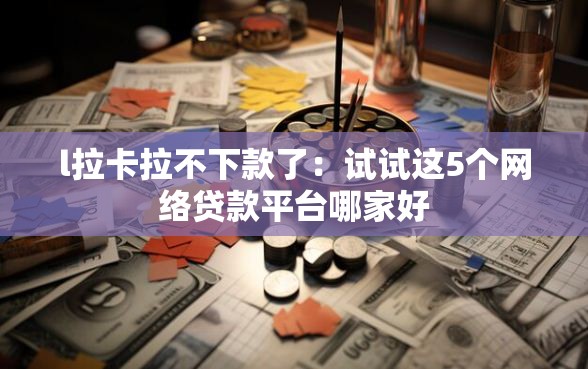 l拉卡拉不下款了：试试这5个网络贷款平台哪家好