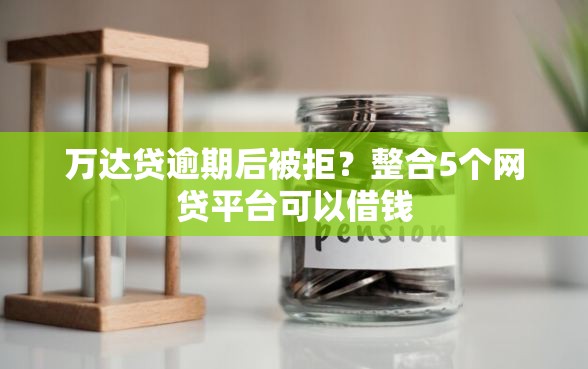 万达贷逾期后被拒？整合5个网贷平台可以借钱