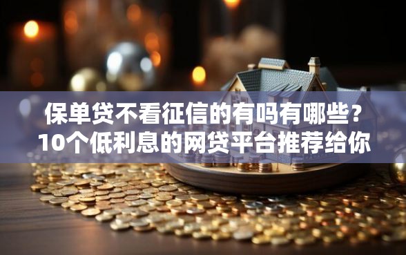保单贷不看征信的有吗有哪些？10个低利息的网贷平台推荐给你