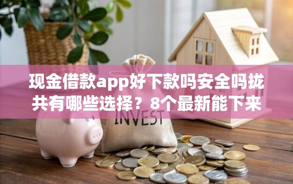 现金借款app好下款吗安全吗拢共有哪些选择？8个最新能下来钱的app详解