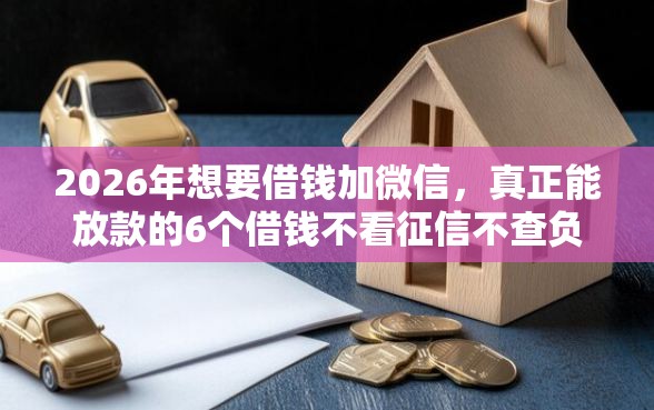 2026年想要借钱加微信，真正能放款的6个借钱不看征信不查负债的平台推荐