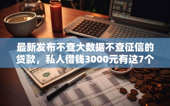 最新发布不查大数据不查征信的贷款,私人借钱3000元有这7个渠道 最新发布不查大数据不查征信的贷款,私人借钱3000元有这7个渠道