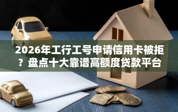 2026年工行工号申请信用卡被拒？盘点十大靠谱高额度贷款平台