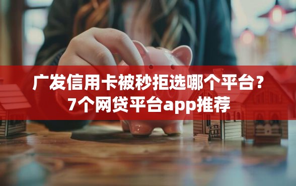 广发信用卡被秒拒选哪个平台？7个网贷平台app推荐