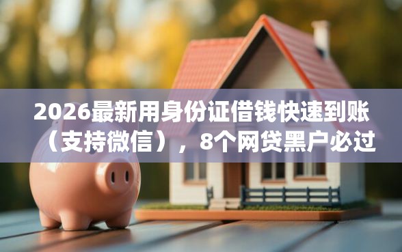 2026最新用身份证借钱快速到账（支持微信），8个网贷黑户必过app无私分享