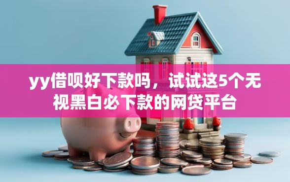 yy借呗好下款吗，试试这5个无视黑白必下款的网贷平台