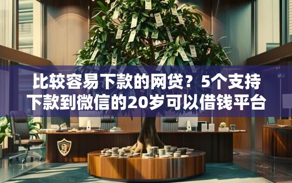 比较容易下款的网贷？5个支持下款到微信的20岁可以借钱平台不查征信的软件