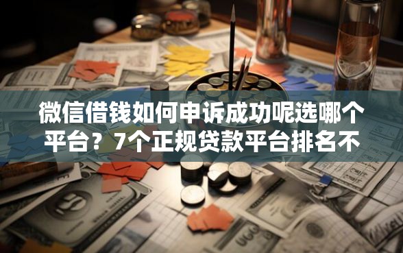 微信借钱如何申诉成功呢选哪个平台？7个正规贷款平台排名不分先后推荐