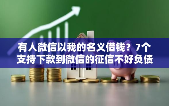 有人微信以我的名义借钱？7个支持下款到微信的征信不好负债高的平台