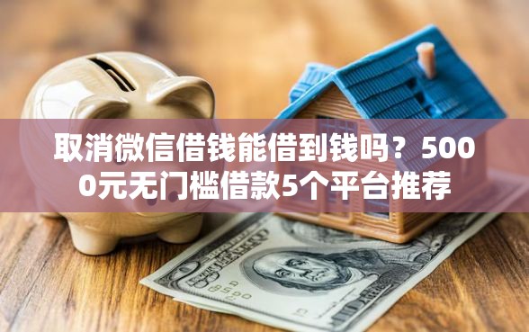 取消微信借钱能借到钱吗？5000元无门槛借款5个平台推荐