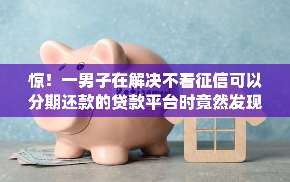 惊！一男子在解决不看征信可以分期还款的贷款平台时竟然发现6个无视征信黑白100%秒下网贷app，事后分享了出来
