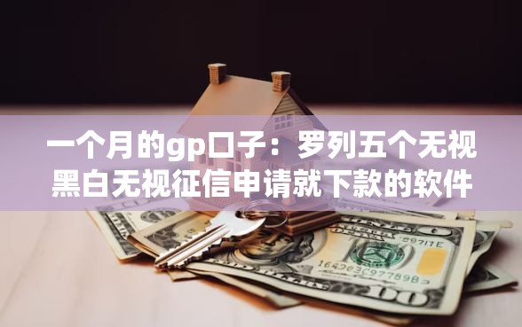 一个月的gp口子：罗列五个无视黑白无视征信申请就下款的软件